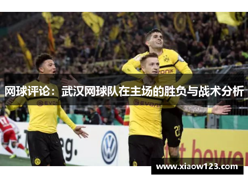 网球评论：武汉网球队在主场的胜负与战术分析