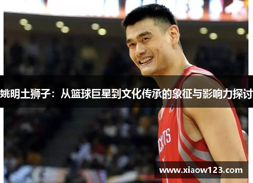 姚明土狮子：从篮球巨星到文化传承的象征与影响力探讨