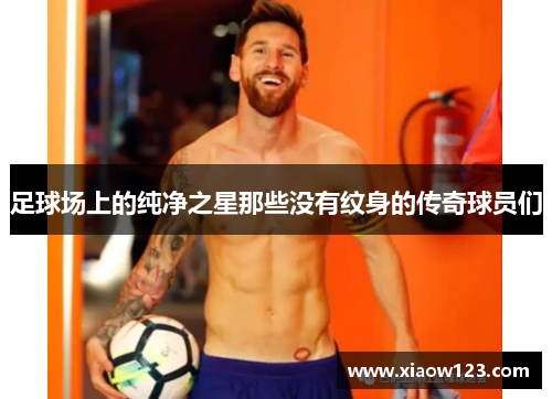 足球场上的纯净之星那些没有纹身的传奇球员们