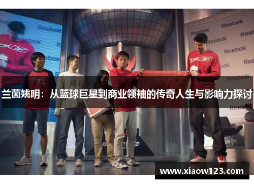 兰茵姚明：从篮球巨星到商业领袖的传奇人生与影响力探讨