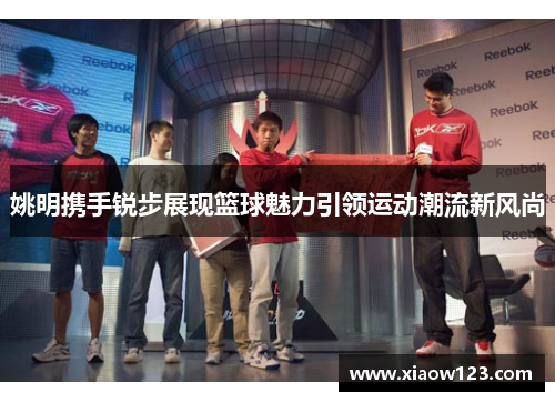 姚明携手锐步展现篮球魅力引领运动潮流新风尚