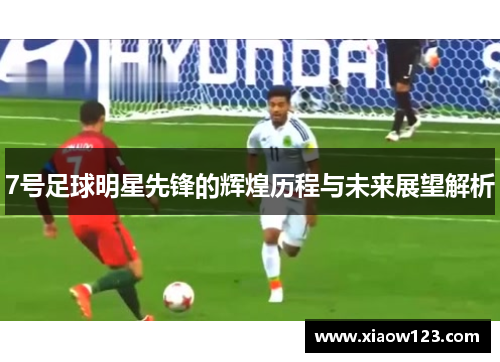 7号足球明星先锋的辉煌历程与未来展望解析