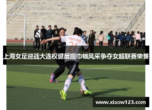 上海女足迎战大连权健展现巾帼风采争夺女超联赛荣誉
