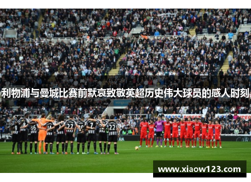 利物浦与曼城比赛前默哀致敬英超历史伟大球员的感人时刻