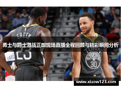 勇士与爵士激战正酣现场直播全程回顾与精彩瞬间分析