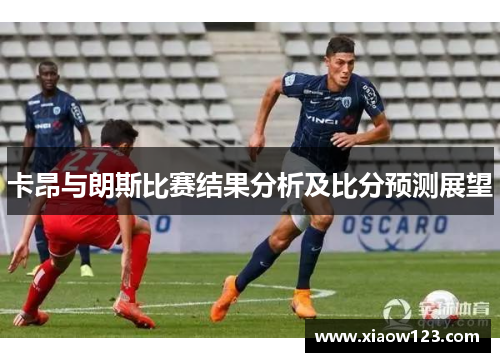 卡昂与朗斯比赛结果分析及比分预测展望