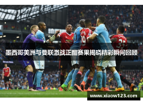 墨西哥美洲与曼联激战正酣赛果揭晓精彩瞬间回顾