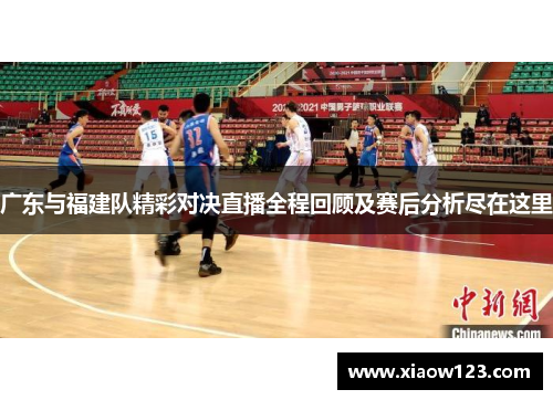 广东与福建队精彩对决直播全程回顾及赛后分析尽在这里