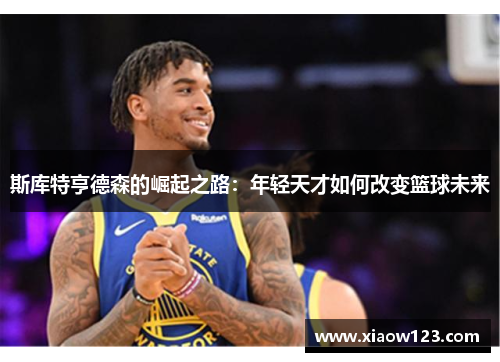 斯库特亨德森的崛起之路：年轻天才如何改变篮球未来